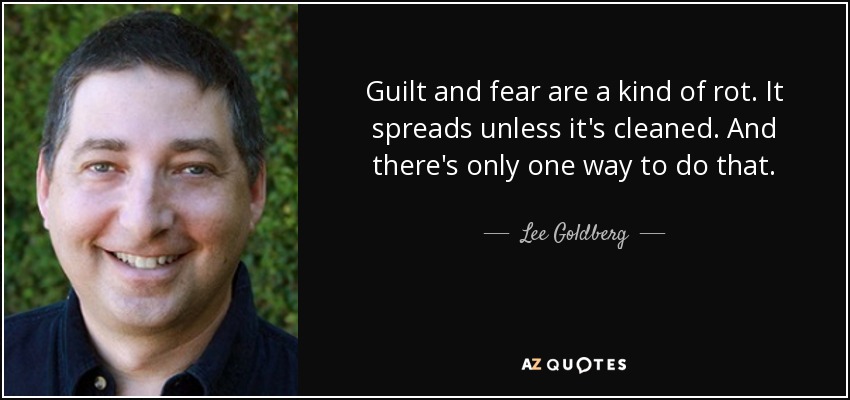 Guilt and fear are a kind of rot. It spreads unless it's cleaned. And there's only one way to do that. - Lee Goldberg