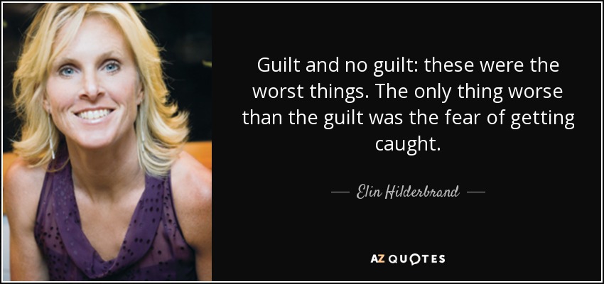 Guilt and no guilt: these were the worst things. The only thing worse than the guilt was the fear of getting caught. - Elin Hilderbrand