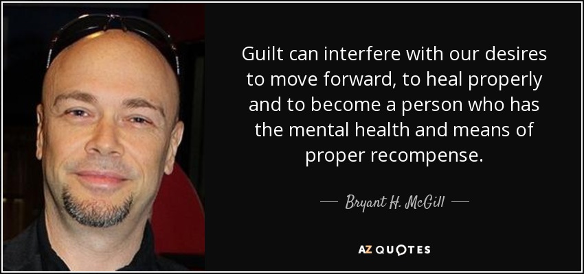 Guilt can interfere with our desires to move forward, to heal properly and to become a person who has the mental health and means of proper recompense. - Bryant H. McGill