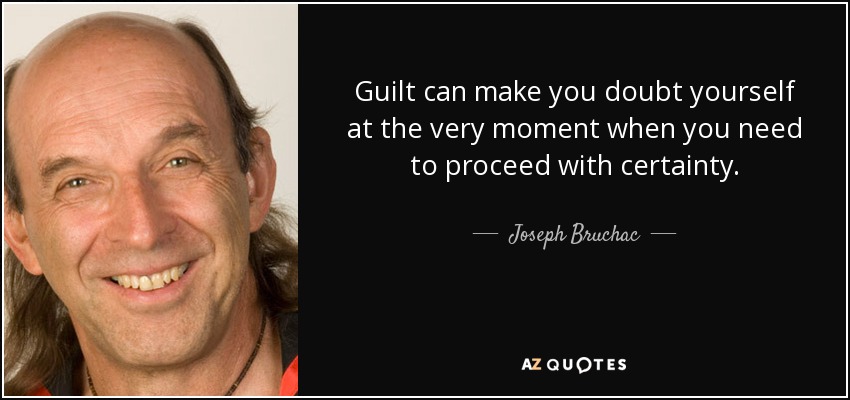 Guilt can make you doubt yourself at the very moment when you need to proceed with certainty. - Joseph Bruchac