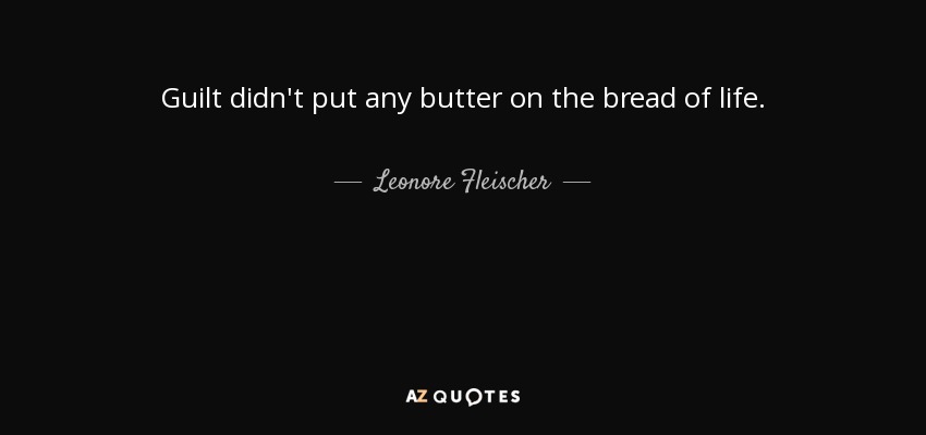 Guilt didn't put any butter on the bread of life. - Leonore Fleischer