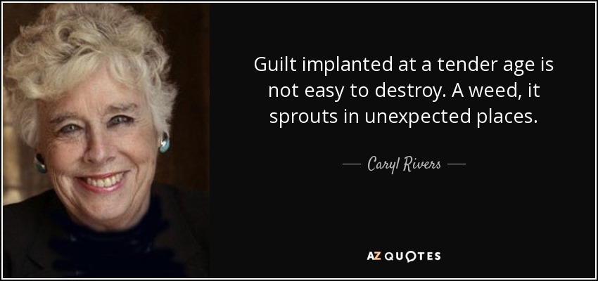 Guilt implanted at a tender age is not easy to destroy. A weed, it sprouts in unexpected places. - Caryl Rivers