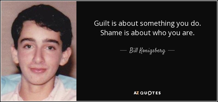 Guilt is about something you do. Shame is about who you are. - Bill Konigsberg