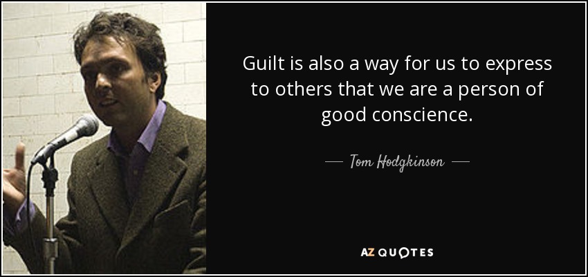 Guilt is also a way for us to express to others that we are a person of good conscience. - Tom Hodgkinson