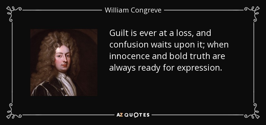 Guilt is ever at a loss, and confusion waits upon it; when innocence and bold truth are always ready for expression. - William Congreve