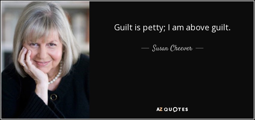Guilt is petty; I am above guilt. - Susan Cheever