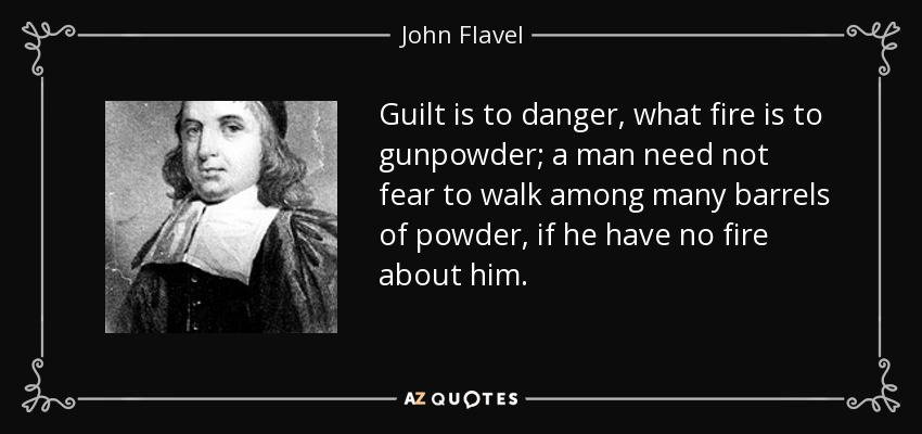 Guilt is to danger, what fire is to gunpowder; a man need not fear to walk among many barrels of powder, if he have no fire about him. - John Flavel