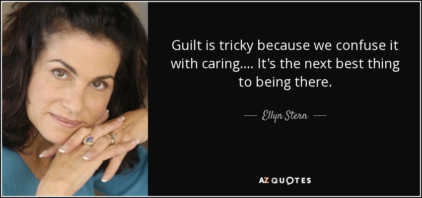 Guilt is tricky because we confuse it with caring. ... It's the next best thing to being there. - Ellyn Stern