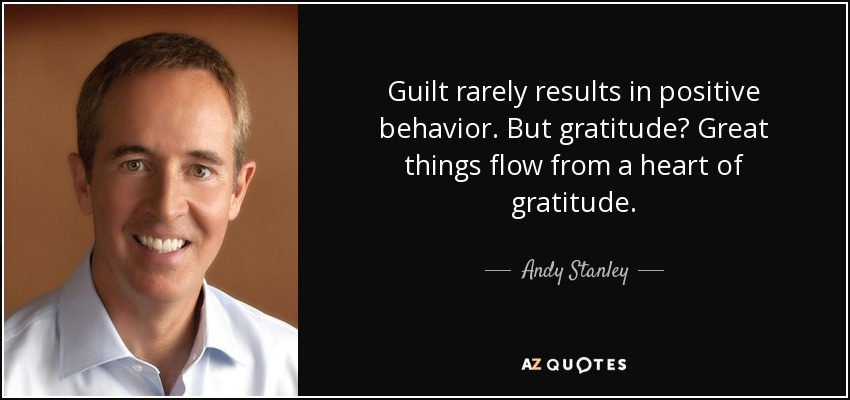 Guilt rarely results in positive behavior. But gratitude? Great things flow from a heart of gratitude. - Andy Stanley