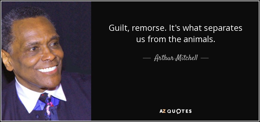 Guilt, remorse. It's what separates us from the animals. - Arthur Mitchell
