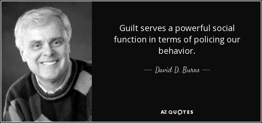 Guilt serves a powerful social function in terms of policing our behavior. - David D. Burns