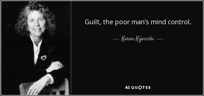 Guilt, the poor man's mind control. - Karen Kijewski