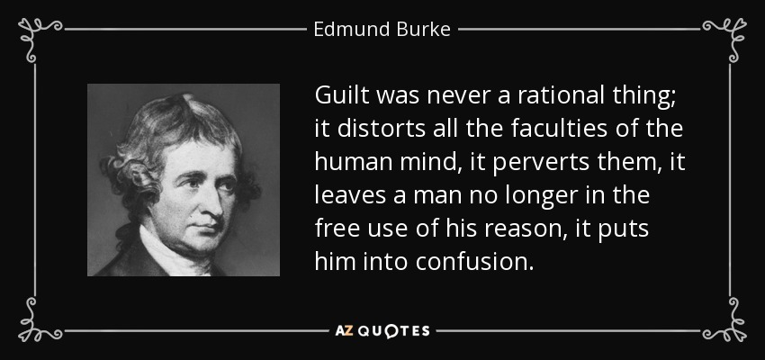 Guilt was never a rational thing; it distorts all the faculties of the human mind, it perverts them, it leaves a man no longer in the free use of his reason, it puts him into confusion. - Edmund Burke