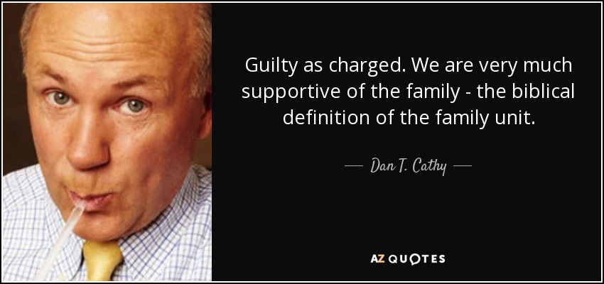Guilty as charged. We are very much supportive of the family - the biblical definition of the family unit. - Dan T. Cathy