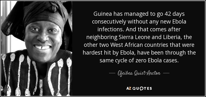 Guinea has managed to go 42 days consecutively without any new Ebola infections. And that comes after neighboring Sierra Leone and Liberia, the other two West African countries that were hardest hit by Ebola, have been through the same cycle of zero Ebola cases. - Ofeibea Quist-Arcton