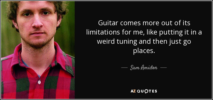 Guitar comes more out of its limitations for me, like putting it in a weird tuning and then just go places. - Sam Amidon