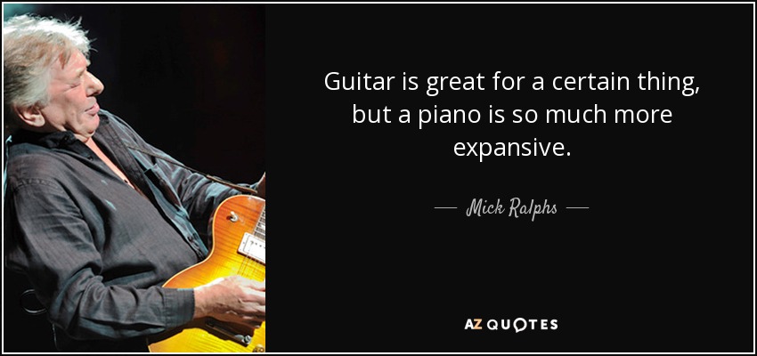 Guitar is great for a certain thing, but a piano is so much more expansive. - Mick Ralphs