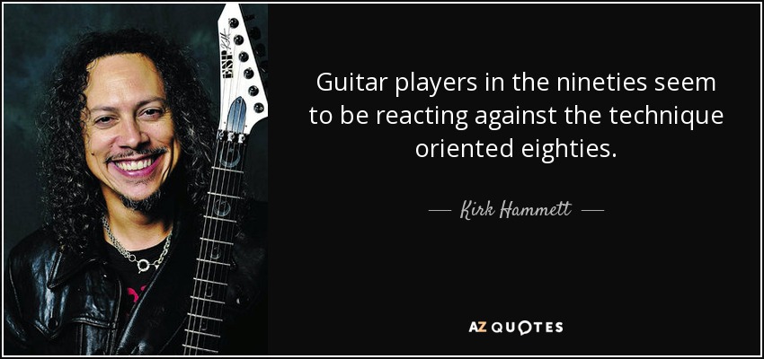 Guitar players in the nineties seem to be reacting against the technique oriented eighties. - Kirk Hammett