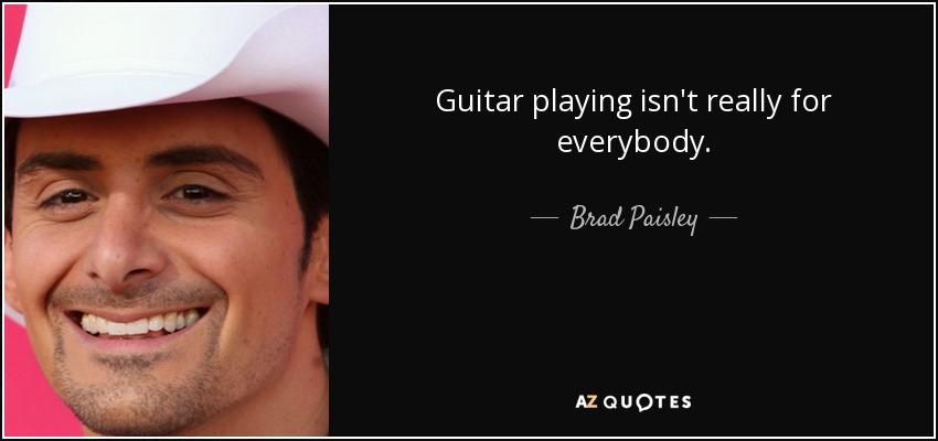 Guitar playing isn't really for everybody. - Brad Paisley