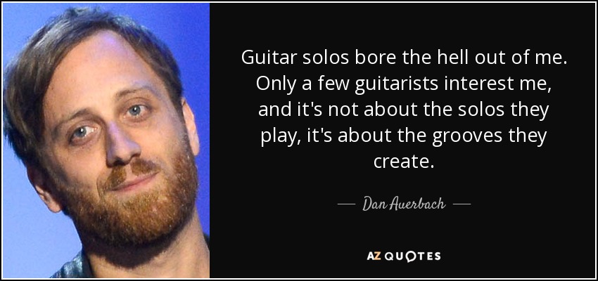 Guitar solos bore the hell out of me. Only a few guitarists interest me, and it's not about the solos they play, it's about the grooves they create. - Dan Auerbach