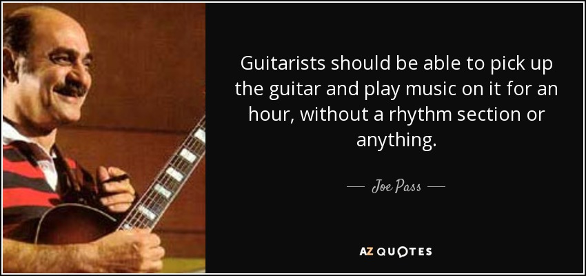 Guitarists should be able to pick up the guitar and play music on it for an hour, without a rhythm section or anything. - Joe Pass