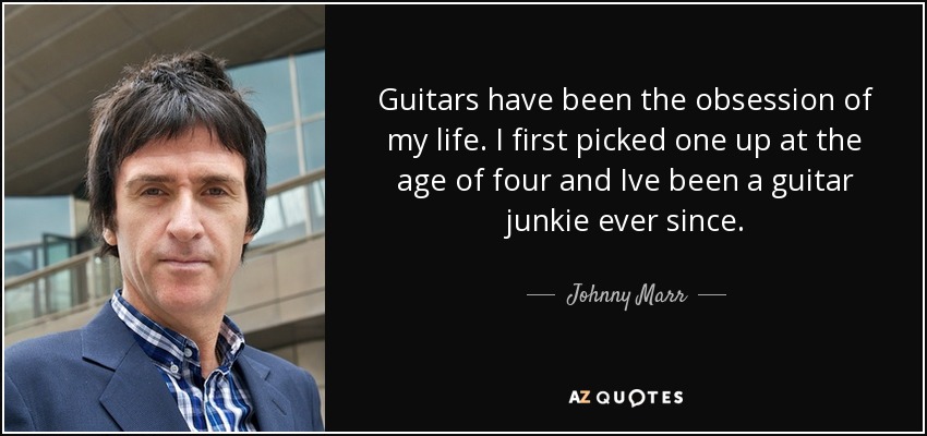 Guitars have been the obsession of my life. I first picked one up at the age of four and Ive been a guitar junkie ever since. - Johnny Marr