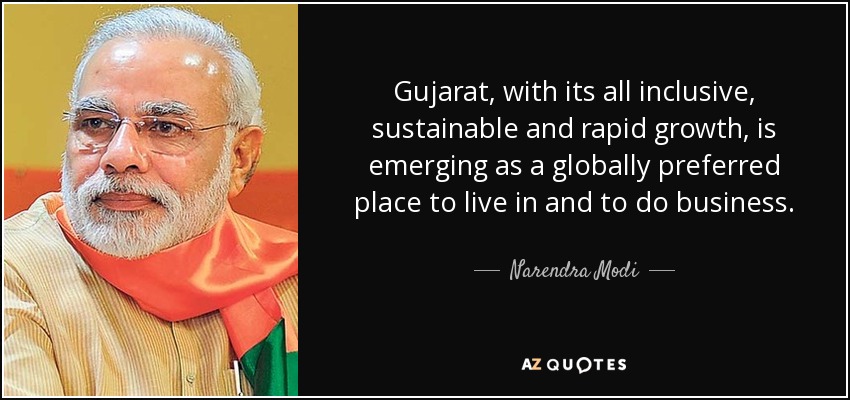 Gujarat, with its all inclusive, sustainable and rapid growth, is emerging as a globally preferred place to live in and to do business. - Narendra Modi