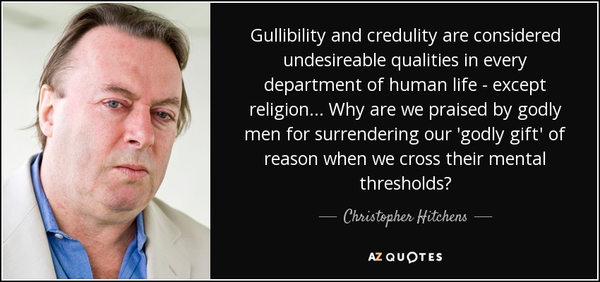 Gullibility and credulity are considered undesireable qualities in every department of human life - except religion ... Why are we praised by godly men for surrendering our 'godly gift' of reason when we cross their mental thresholds? - Christopher Hitchens