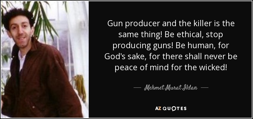 Gun producer and the killer is the same thing! Be ethical, stop producing guns! Be human, for God's sake, for there shall never be peace of mind for the wicked! - Mehmet Murat Ildan