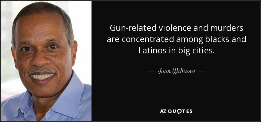 Gun-related violence and murders are concentrated among blacks and Latinos in big cities. - Juan Williams