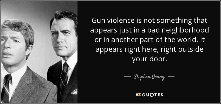 Gun violence is not something that appears just in a bad neighborhood or in another part of the world. It appears right here, right outside your door. - Stephen Young