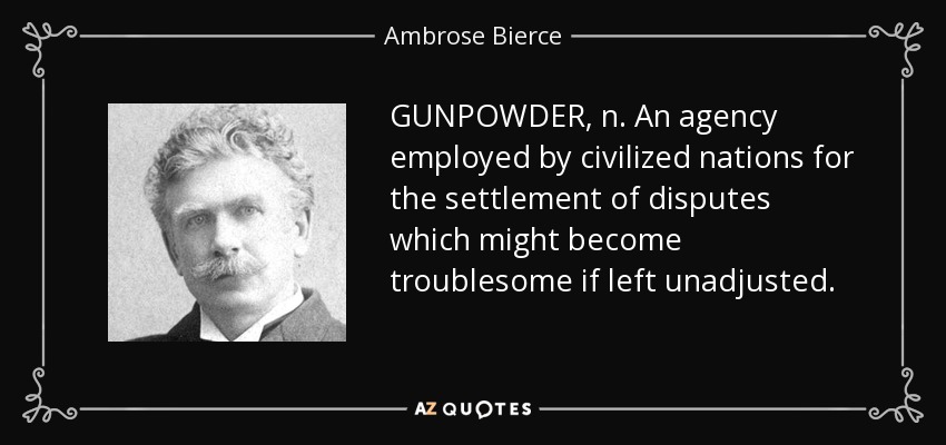 GUNPOWDER, n. An agency employed by civilized nations for the settlement of disputes which might become troublesome if left unadjusted. - Ambrose Bierce