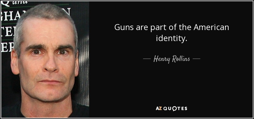Guns are part of the American identity. - Henry Rollins