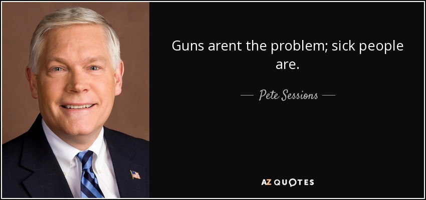 Guns arent the problem; sick people are. - Pete Sessions