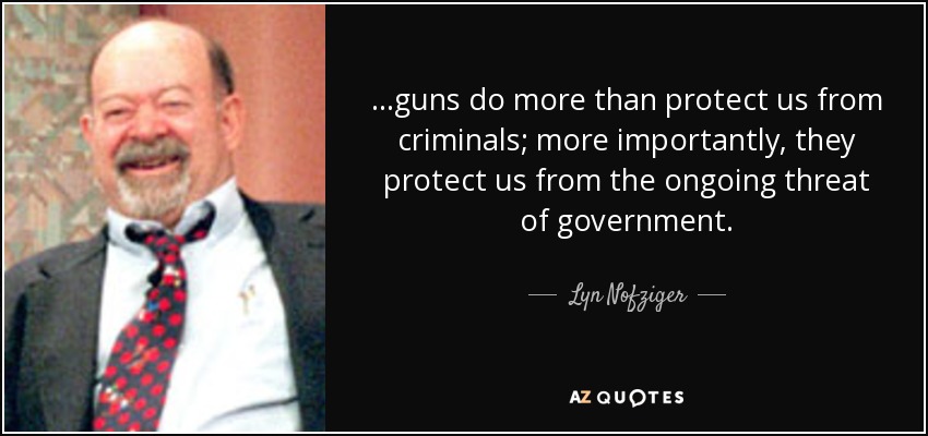 ...guns do more than protect us from criminals; more importantly, they protect us from the ongoing threat of government. - Lyn Nofziger