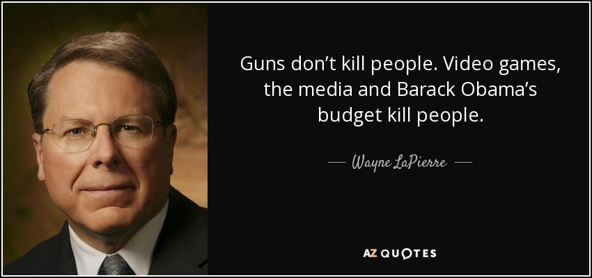 Guns don’t kill people. Video games, the media and Barack Obama’s budget kill people. - Wayne LaPierre