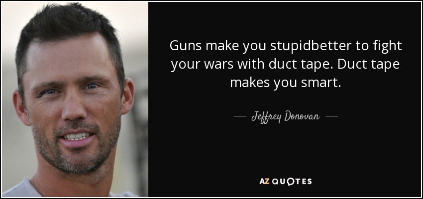 Guns make you stupidbetter to fight your wars with duct tape. Duct tape makes you smart. - Jeffrey Donovan