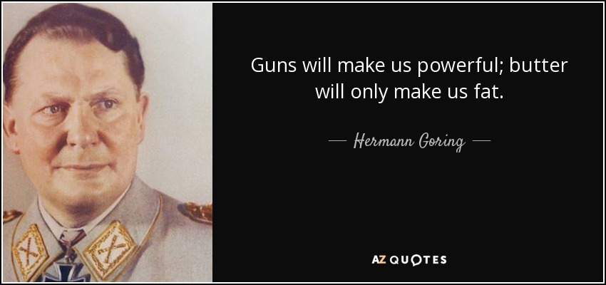 Guns will make us powerful; butter will only make us fat. - Hermann Goring
