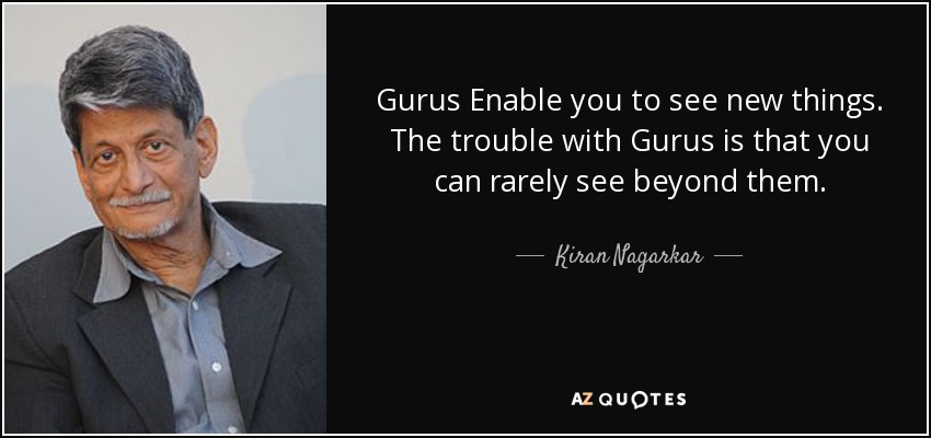 Gurus Enable you to see new things. The trouble with Gurus is that you can rarely see beyond them. - Kiran Nagarkar