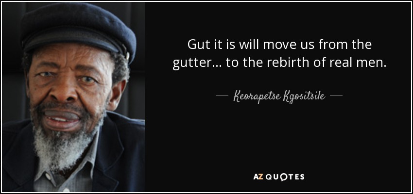 Gut it is will move us from the gutter .. . to the rebirth of real men. - Keorapetse Kgositsile