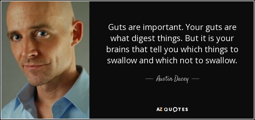 Guts are important. Your guts are what digest things. But it is your brains that tell you which things to swallow and which not to swallow. - Austin Dacey