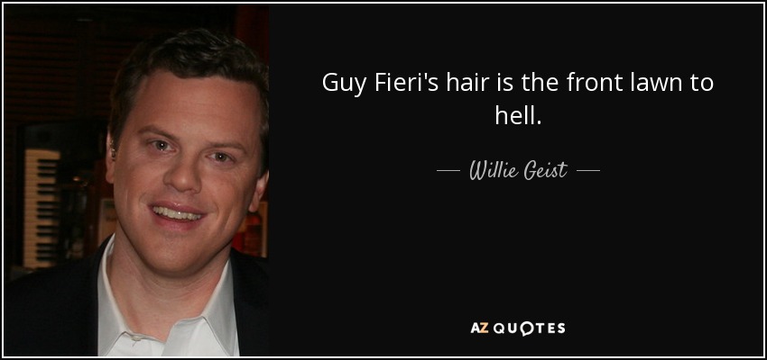 Guy Fieri's hair is the front lawn to hell. - Willie Geist
