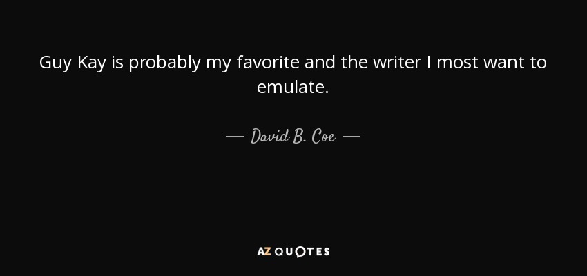 Guy Kay is probably my favorite and the writer I most want to emulate. - David B. Coe