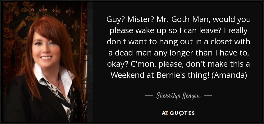 Guy? Mister? Mr. Goth Man, would you please wake up so I can leave? I really don't want to hang out in a closet with a dead man any longer than I have to, okay? C'mon, please, don't make this a Weekend at Bernie's thing! (Amanda) - Sherrilyn Kenyon