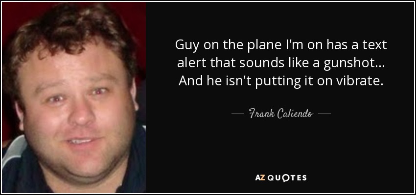 Guy on the plane I'm on has a text alert that sounds like a gunshot... And he isn't putting it on vibrate. - Frank Caliendo