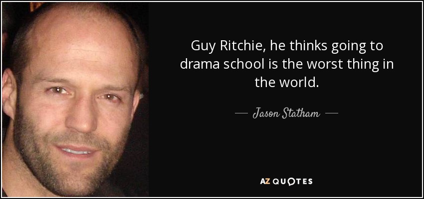 Guy Ritchie, he thinks going to drama school is the worst thing in the world. - Jason Statham