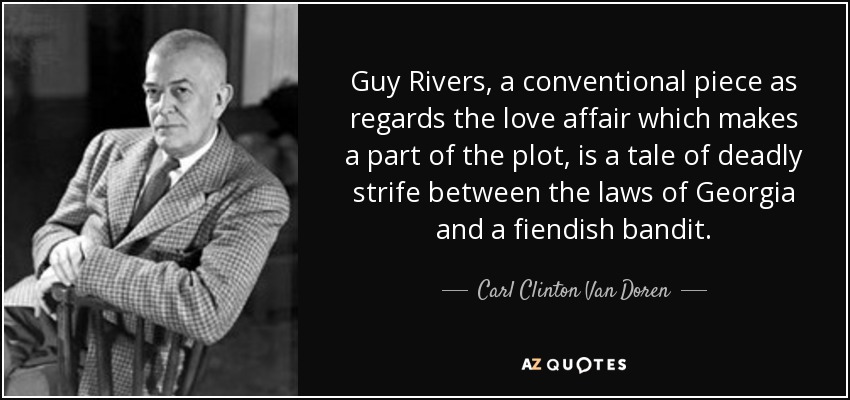 Guy Rivers, a conventional piece as regards the love affair which makes a part of the plot, is a tale of deadly strife between the laws of Georgia and a fiendish bandit. - Carl Clinton Van Doren