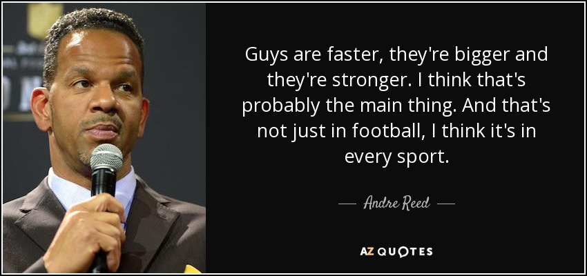 Guys are faster, they're bigger and they're stronger. I think that's probably the main thing. And that's not just in football, I think it's in every sport. - Andre Reed