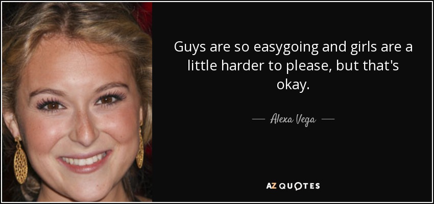 Guys are so easygoing and girls are a little harder to please, but that's okay. - Alexa Vega