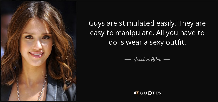 Guys are stimulated easily. They are easy to manipulate. All you have to do is wear a sexy outfit. - Jessica Alba